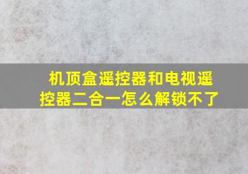 机顶盒遥控器和电视遥控器二合一怎么解锁不了