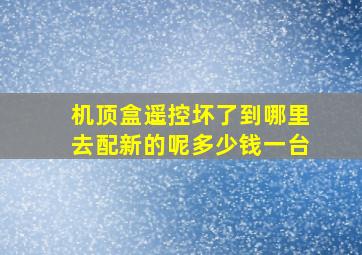 机顶盒遥控坏了到哪里去配新的呢多少钱一台