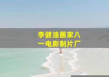 李健油画家八一电影制片厂