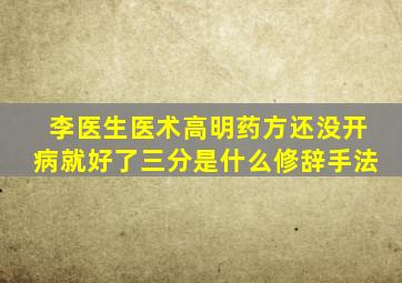 李医生医术高明药方还没开病就好了三分是什么修辞手法