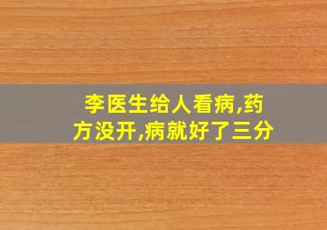 李医生给人看病,药方没开,病就好了三分