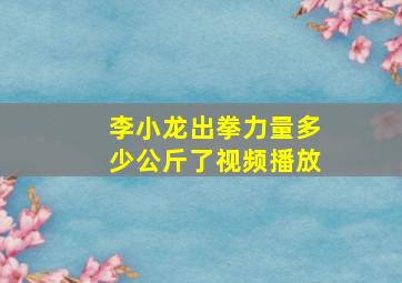 李小龙出拳力量多少公斤了视频播放