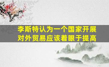 李斯特认为一个国家开展对外贸易应该着眼于提高