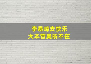 李易峰去快乐大本营吴昕不在