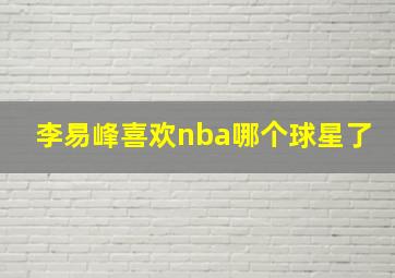 李易峰喜欢nba哪个球星了