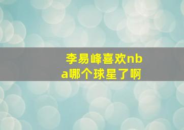 李易峰喜欢nba哪个球星了啊