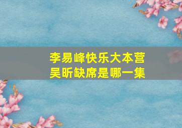 李易峰快乐大本营吴昕缺席是哪一集