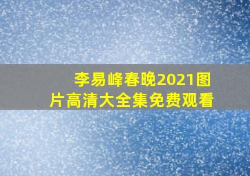 李易峰春晚2021图片高清大全集免费观看