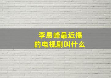 李易峰最近播的电视剧叫什么