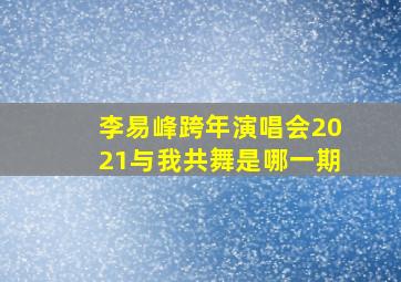 李易峰跨年演唱会2021与我共舞是哪一期