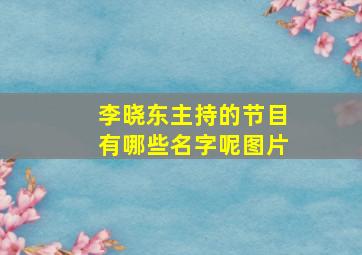 李晓东主持的节目有哪些名字呢图片