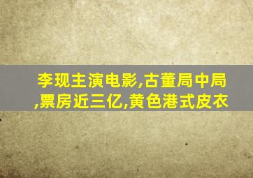 李现主演电影,古董局中局,票房近三亿,黄色港式皮衣