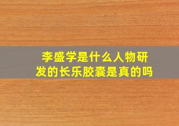 李盛学是什么人物研发的长乐胶囊是真的吗