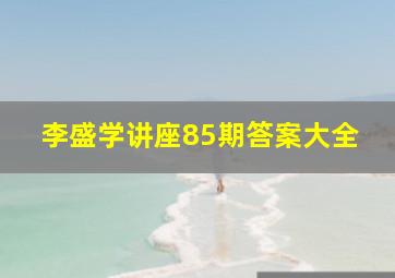 李盛学讲座85期答案大全