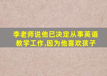 李老师说他已决定从事英语教学工作,因为他喜欢孩子