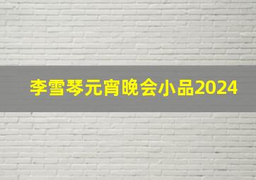 李雪琴元宵晚会小品2024