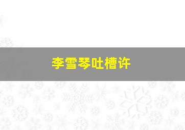 李雪琴吐槽许