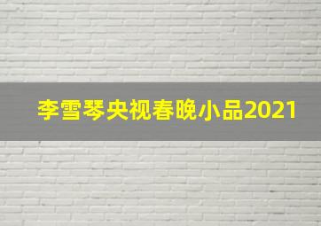 李雪琴央视春晚小品2021