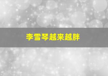 李雪琴越来越胖