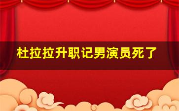 杜拉拉升职记男演员死了