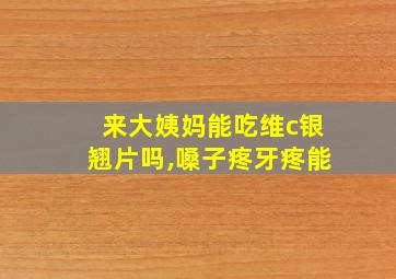 来大姨妈能吃维c银翘片吗,嗓子疼牙疼能