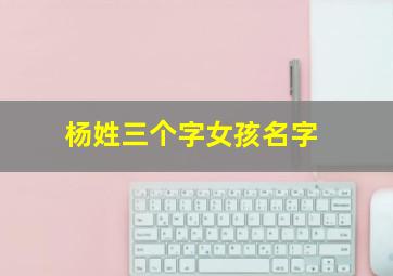 杨姓三个字女孩名字