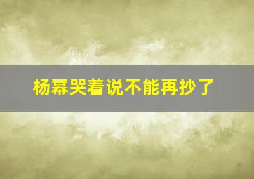 杨幂哭着说不能再抄了