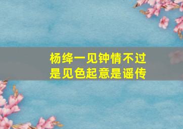 杨绛一见钟情不过是见色起意是谣传