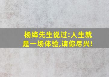 杨绛先生说过:人生就是一场体验,请你尽兴!