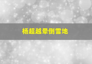 杨超越晕倒雪地