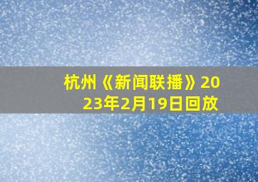 杭州《新闻联播》2023年2月19日回放