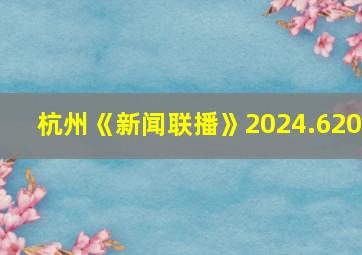 杭州《新闻联播》2024.620