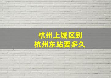 杭州上城区到杭州东站要多久