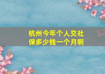 杭州今年个人交社保多少钱一个月啊