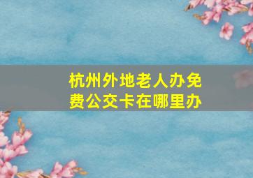 杭州外地老人办免费公交卡在哪里办