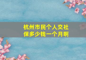 杭州市民个人交社保多少钱一个月啊