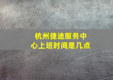 杭州捷途服务中心上班时间是几点