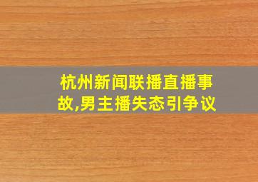 杭州新闻联播直播事故,男主播失态引争议