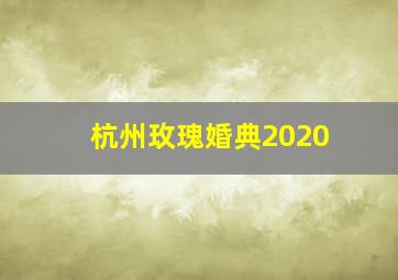 杭州玫瑰婚典2020