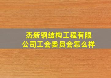 杰新钢结构工程有限公司工会委员会怎么样