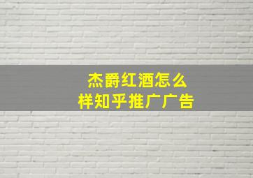 杰爵红酒怎么样知乎推广广告