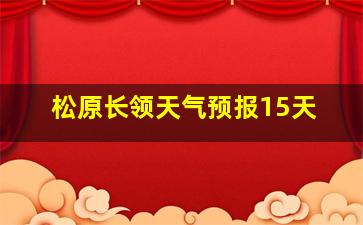 松原长领天气预报15天