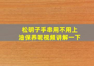 松明子手串用不用上油保养呢视频讲解一下