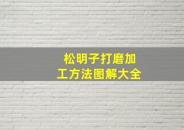 松明子打磨加工方法图解大全