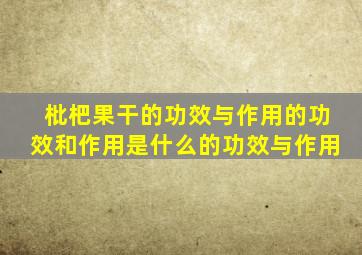 枇杷果干的功效与作用的功效和作用是什么的功效与作用