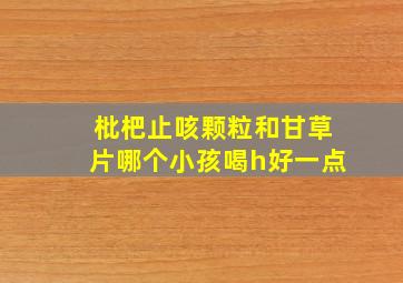 枇杷止咳颗粒和甘草片哪个小孩喝h好一点