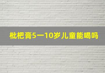 枇杷膏5一10岁儿童能喝吗