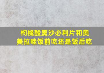 枸橼酸莫沙必利片和奥美拉唑饭前吃还是饭后吃