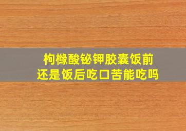 枸橼酸铋钾胶囊饭前还是饭后吃口苦能吃吗