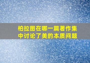 柏拉图在哪一篇著作集中讨论了美的本质问题